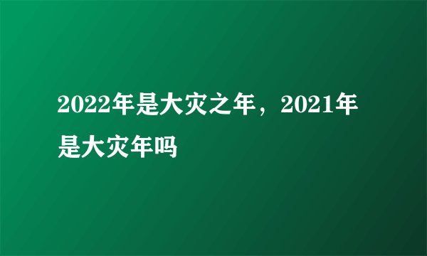 2022年是大灾之年，2021年是大灾年吗