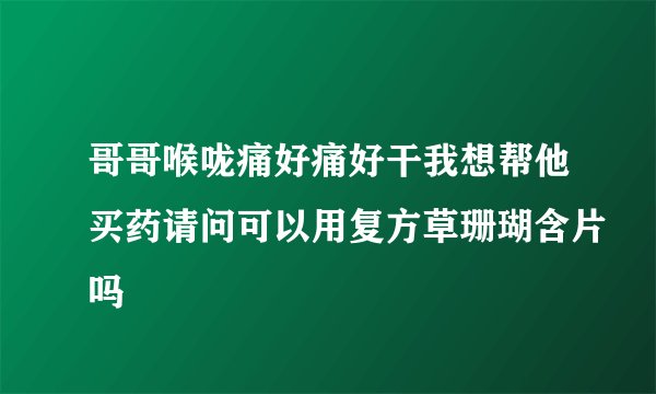 哥哥喉咙痛好痛好干我想帮他买药请问可以用复方草珊瑚含片吗