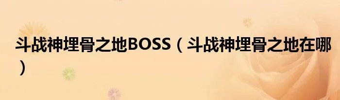 斗战神埋骨之地BOSS(斗战神埋骨之地在哪)