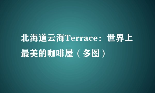 北海道云海Terrace：世界上最美的咖啡屋（多图）
