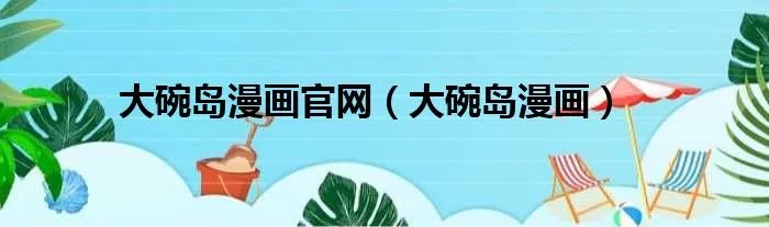 大碗岛漫画官网（大碗岛漫画）