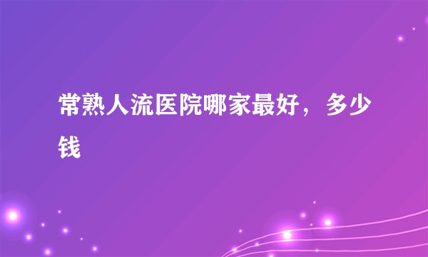 常熟人流医院哪家最好,多少钱