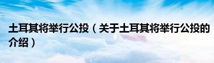 土耳其将举行公投（关于土耳其将举行公投的介绍）