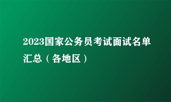 2023国家公务员考试面试名单汇总(各地区)