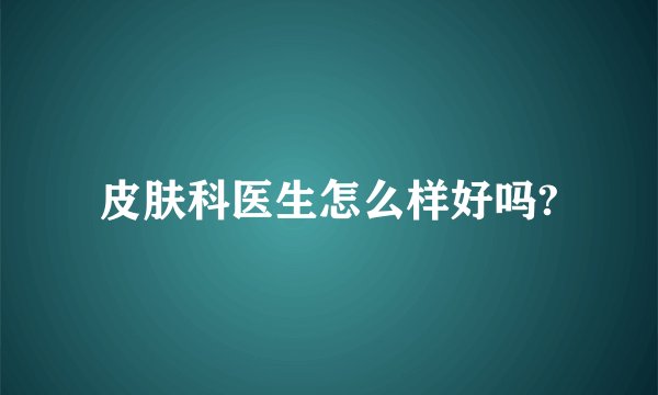 皮肤科医生怎么样好吗?
