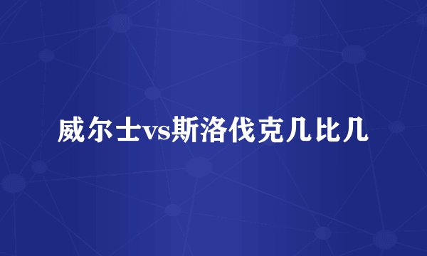 威尔士vs斯洛伐克几比几