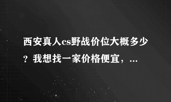 西安真人cs野战价位大概多少？我想找一家价格便宜，设备好一点的。