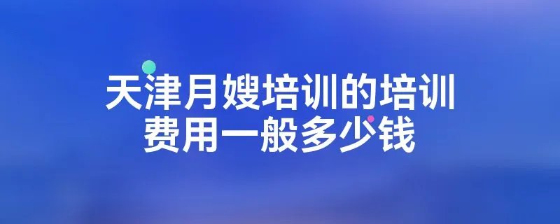 天津月嫂培训的培训费用一般多少钱