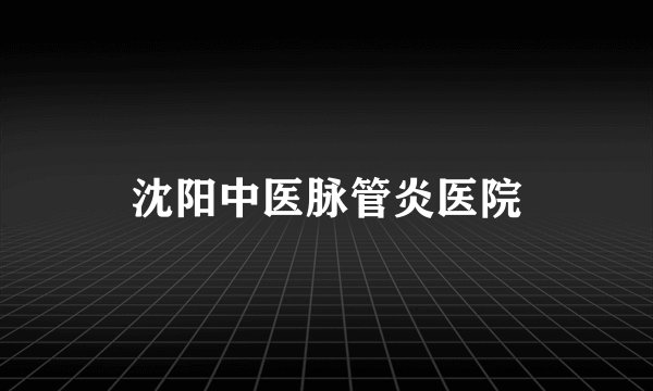 沈阳中医脉管炎医院