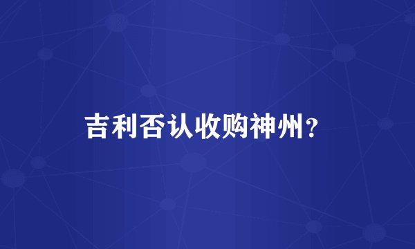 吉利否认收购神州？