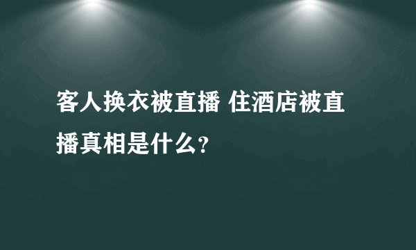 客人换衣被直播 住酒店被直播真相是什么?
