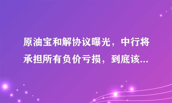 原油宝和解协议曝光,中行将承担所有负价亏损,到底该由谁买单?