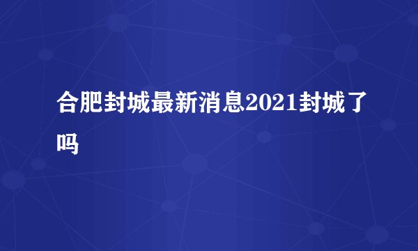 合肥封城最新消息2021封城了吗