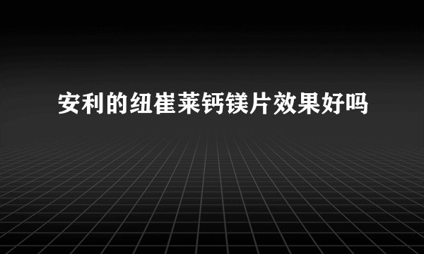 安利的纽崔莱钙镁片效果好吗