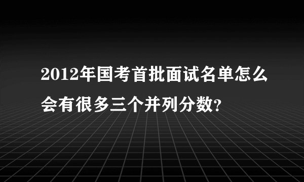 2012年国考首批面试名单怎么会有很多三个并列分数？