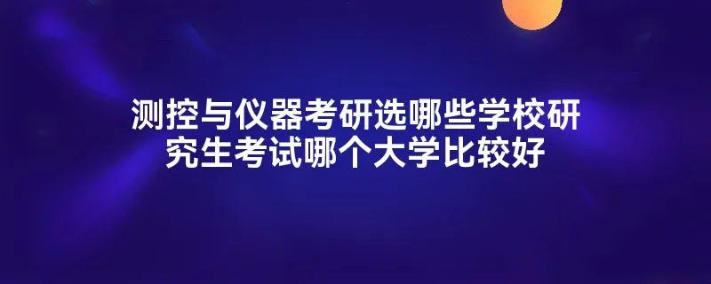 测控与仪器考研选哪些学校研究生考试哪个大学比较好