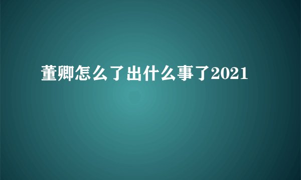 董卿怎么了出什么事了2021