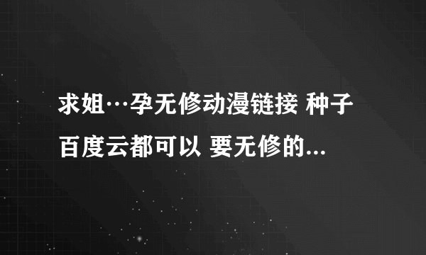 求姐…孕无修动漫链接 种子 百度云都可以 要无修的 求大神指点 给点赞 谢谢啦
