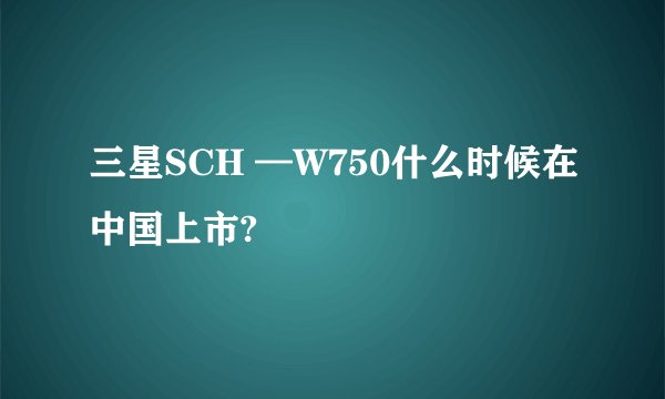 三星SCH —W750什么时候在中国上市?