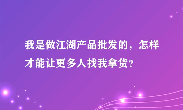 我是做江湖产品批发的，怎样才能让更多人找我拿货？