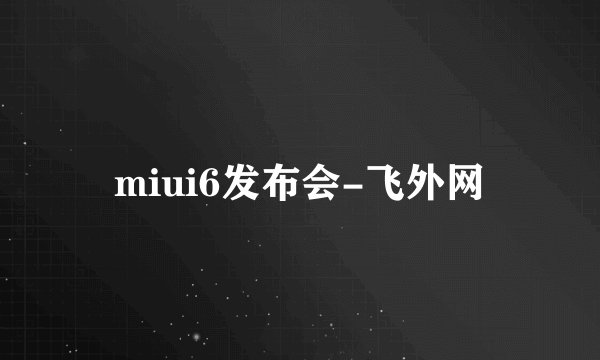 miui6发布会-飞外网