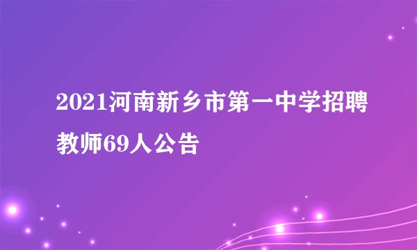 2021河南新乡市第一中学招聘教师69人公告
