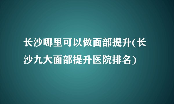 长沙哪里可以做面部提升(长沙九大面部提升医院排名)