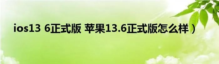 ios13 6正式版 苹果13.6正式版怎么样)