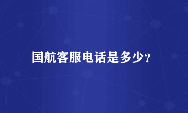 国航客服电话是多少？
