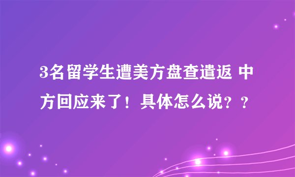 3名留学生遭美方盘查遣返 中方回应来了！具体怎么说？？