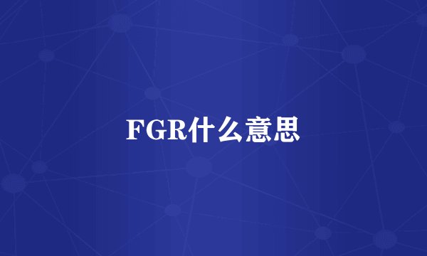 FGR什么意思