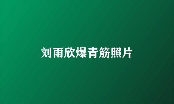刘雨欣爆青筋照片