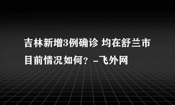 吉林新增3例确诊 均在舒兰市 目前情况如何?-飞外网