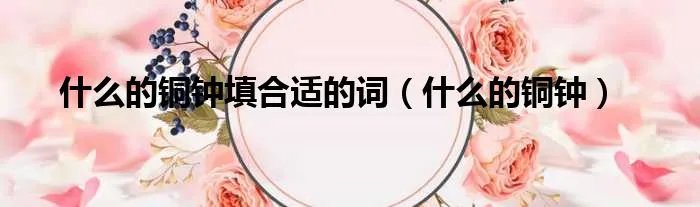 什么的铜钟填合适的词（什么的铜钟）