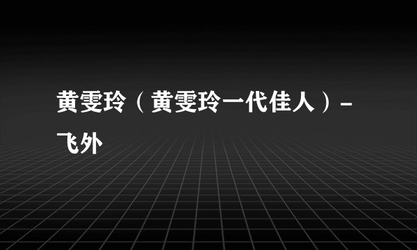 黄雯玲（黄雯玲一代佳人）-飞外