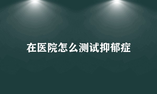 在医院怎么测试抑郁症