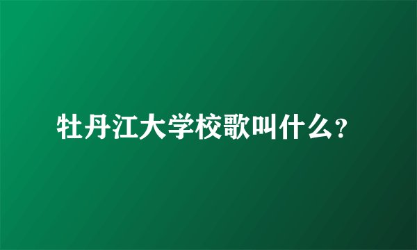 牡丹江大学校歌叫什么？