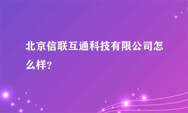 北京信联互通科技有限公司怎么样？