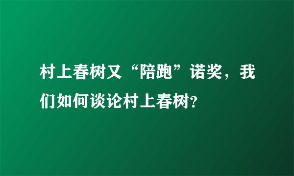 村上春树又“陪跑”诺奖，我们如何谈论村上春树？