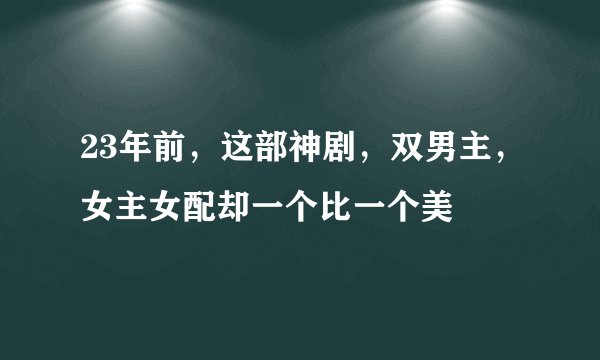 23年前,这部神剧,双男主,女主女配却一个比一个美