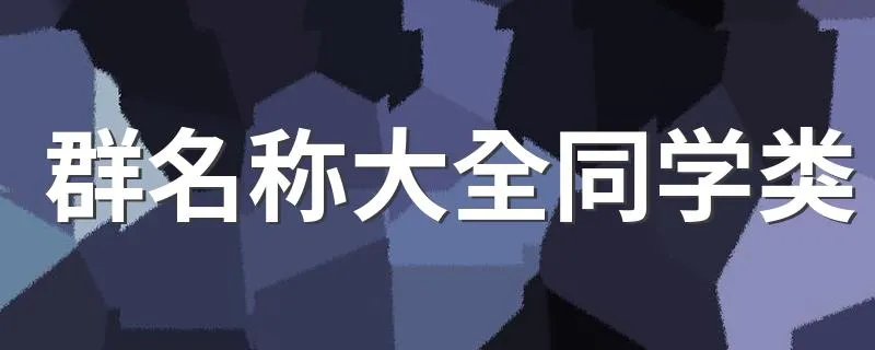 群名称大全同学类 好听的群名称大全