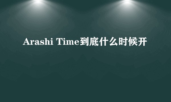Arashi Time到底什么时候开