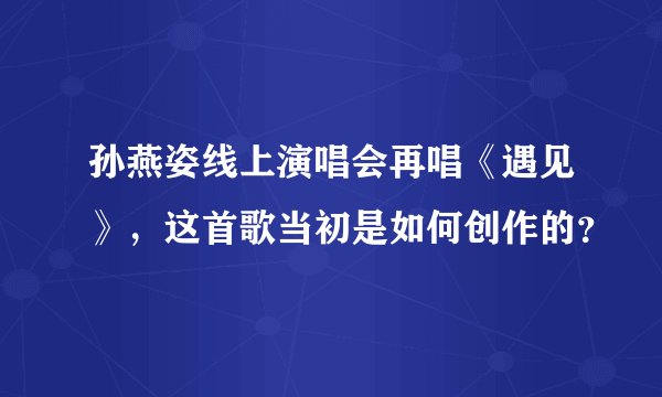 孙燕姿线上演唱会再唱《遇见》，这首歌当初是如何创作的？