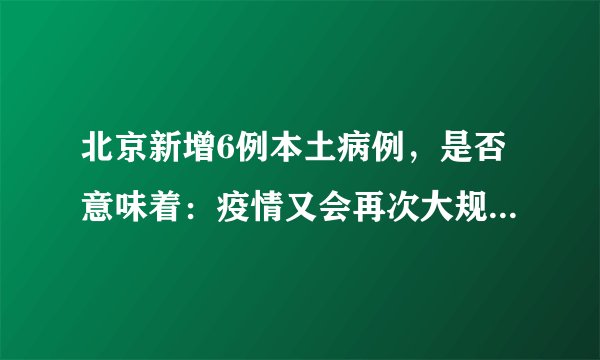 北京新增6例本土病例,是否意味着:疫情又会再次大规模蔓延?