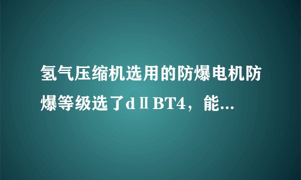 氢气压缩机选用的防爆电机防爆等级选了dⅡBT4，能不能满足安全生产要求？