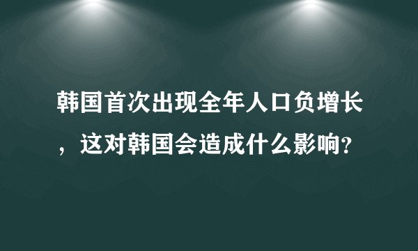 韩国首次出现全年人口负增长，这对韩国会造成什么影响？