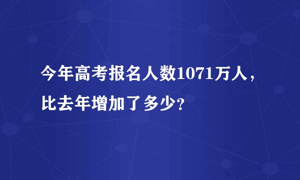 今年高考报名人数1071万人,比去年增加了多少?
