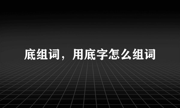 底组词，用底字怎么组词