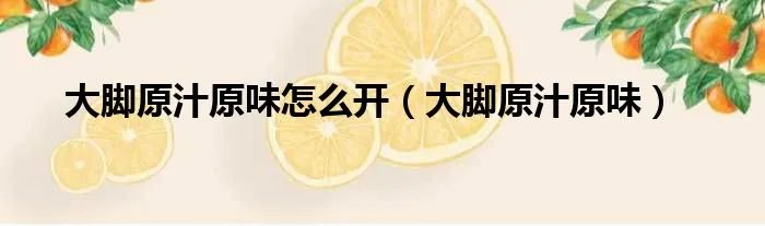 大脚原汁原味怎么开（大脚原汁原味）