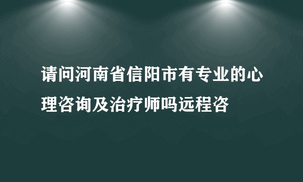 请问河南省信阳市有专业的心理咨询及治疗师吗远程咨